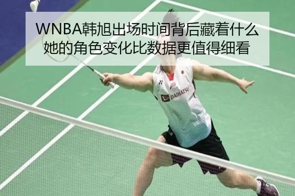 WNBA韩旭出场时间背后藏着什么 她的角色变化比数据更值得细看（k1sports）