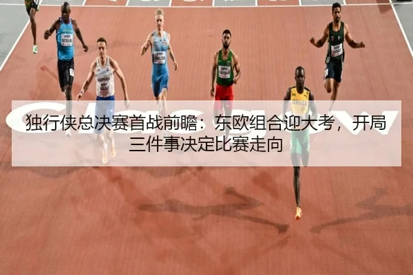 独行侠总决赛首战前瞻：东欧组合迎大考，开局三件事决定比赛走向 | k1sports